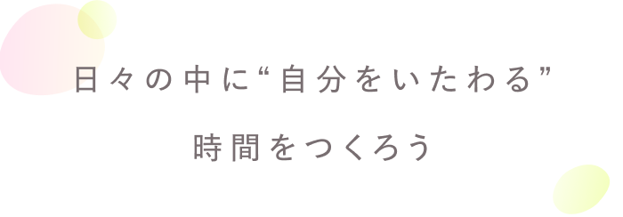 人生を前向きに過ごすために。
自分をいたわるセルフケア習慣