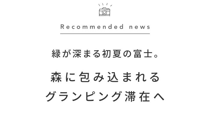 《今週の旅だより》生命力に溢れる富士の森。自然を全身で感じる、グランピングステイ