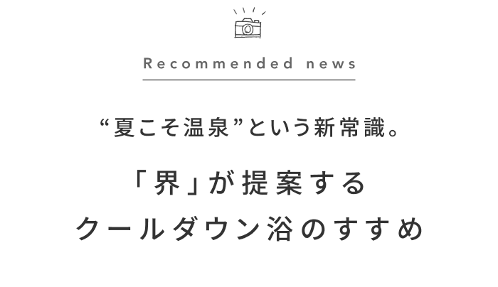 《今週の旅だより》暑い夏こそ温泉？温泉旅館「界」の新しい湯治体験“クールダウン浴”